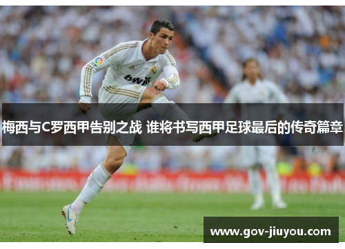 梅西与C罗西甲告别之战 谁将书写西甲足球最后的传奇篇章