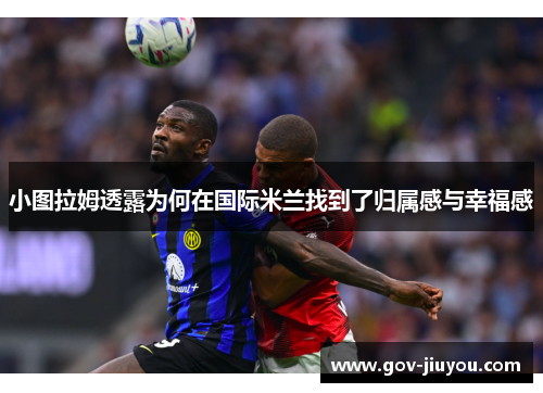 小图拉姆透露为何在国际米兰找到了归属感与幸福感