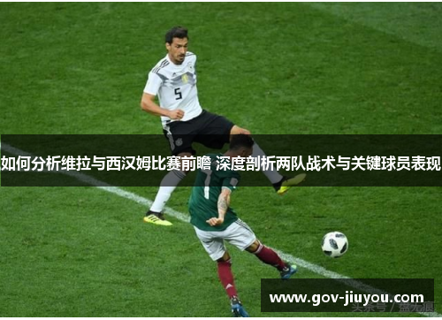 如何分析维拉与西汉姆比赛前瞻 深度剖析两队战术与关键球员表现