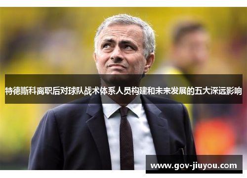 特德斯科离职后对球队战术体系人员构建和未来发展的五大深远影响