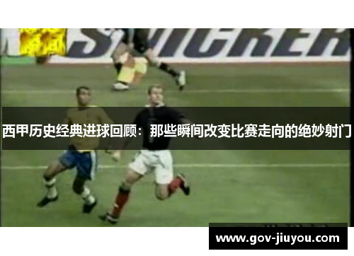 西甲历史经典进球回顾：那些瞬间改变比赛走向的绝妙射门